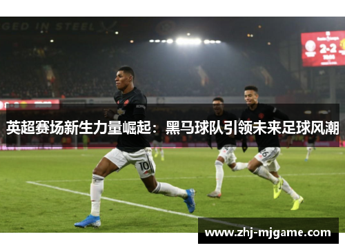 英超赛场新生力量崛起：黑马球队引领未来足球风潮