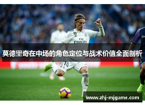 莫德里奇在中场的角色定位与战术价值全面剖析 莫德里奇在中场的角色定位与战术价值全面剖析