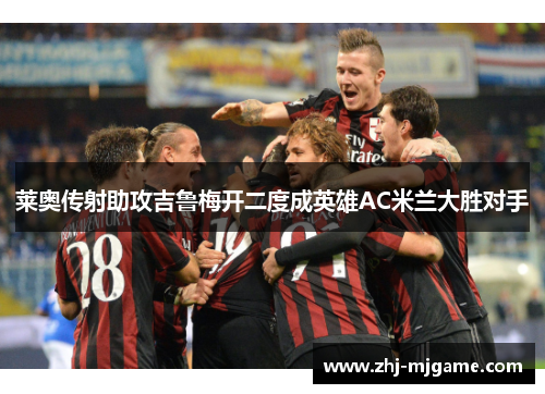 莱奥传射助攻吉鲁梅开二度成英雄AC米兰大胜对手 莱奥传射助攻吉鲁梅开二度成英雄AC米兰大胜对手