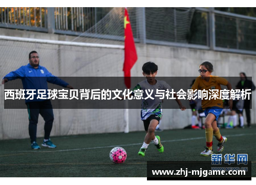 西班牙足球宝贝背后的文化意义与社会影响深度解析 西班牙足球宝贝背后的文化意义与社会影响深度解析