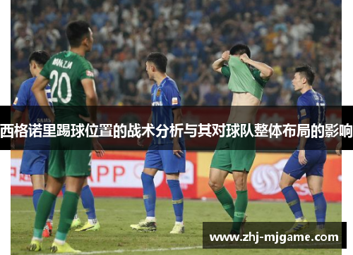 西格诺里踢球位置的战术分析与其对球队整体布局的影响