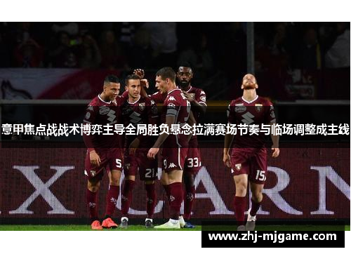 意甲焦点战战术博弈主导全局胜负悬念拉满赛场节奏与临场调整成主线