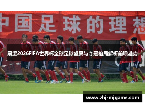 展望2026FIFA世界杯全球足球盛宴与夺冠格局解析前瞻趋势 展望2026FIFA世界杯全球足球盛宴与夺冠格局解析前瞻趋势