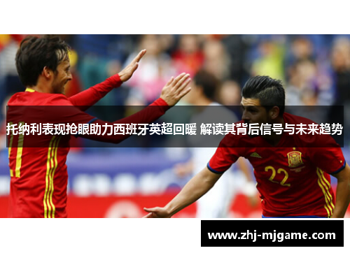 托纳利表现抢眼助力西班牙英超回暖 解读其背后信号与未来趋势 托纳利表现抢眼助力西班牙英超回暖 解读其背后信号与未来趋势