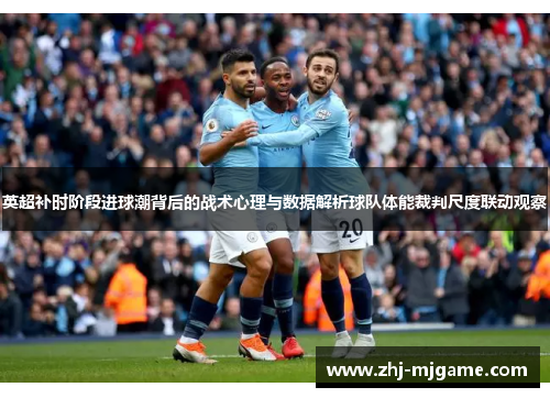 英超补时阶段进球潮背后的战术心理与数据解析球队体能裁判尺度联动观察 英超补时阶段进球潮背后的战术心理与数据解析球队体能裁判尺度联动观察
