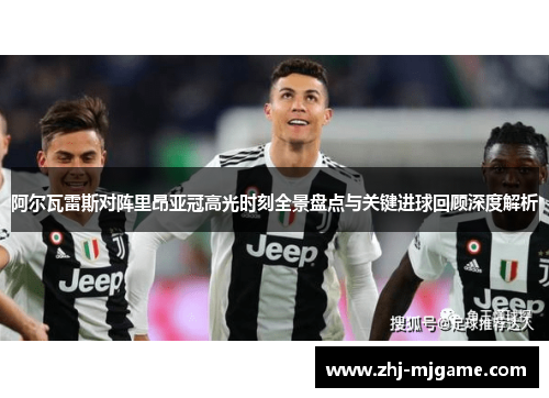 阿尔瓦雷斯对阵里昂亚冠高光时刻全景盘点与关键进球回顾深度解析 阿尔瓦雷斯对阵里昂亚冠高光时刻全景盘点与关键进球回顾深度解析