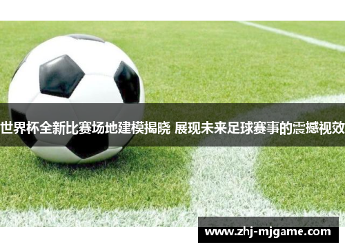 世界杯全新比赛场地建模揭晓 展现未来足球赛事的震撼视效 世界杯全新比赛场地建模揭晓 展现未来足球赛事的震撼视效