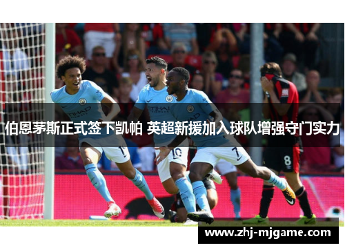 伯恩茅斯正式签下凯帕 英超新援加入球队增强守门实力