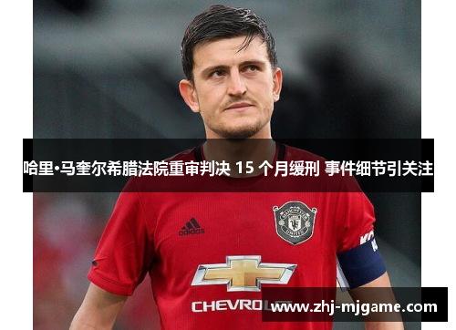 哈里·马奎尔希腊法院重审判决 15 个月缓刑 事件细节引关注 哈里·马奎尔希腊法院重审判决 15 个月缓刑 事件细节引关注
