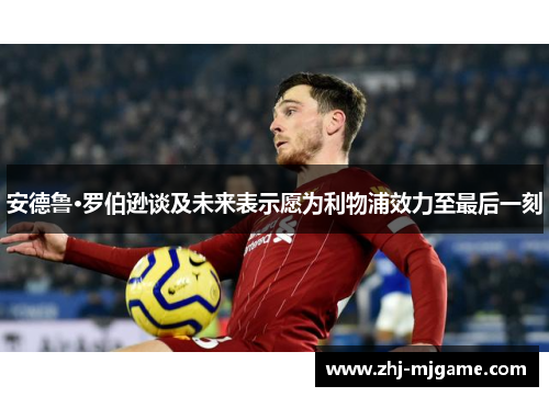 安德鲁·罗伯逊谈及未来表示愿为利物浦效力至最后一刻