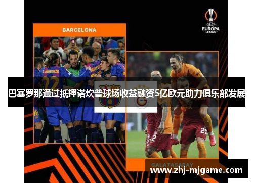 巴塞罗那通过抵押诺坎普球场收益融资5亿欧元助力俱乐部发展