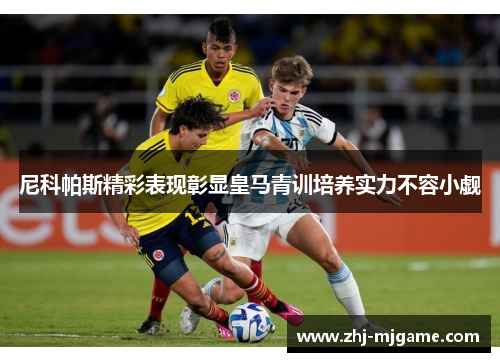 尼科帕斯精彩表现彰显皇马青训培养实力不容小觑