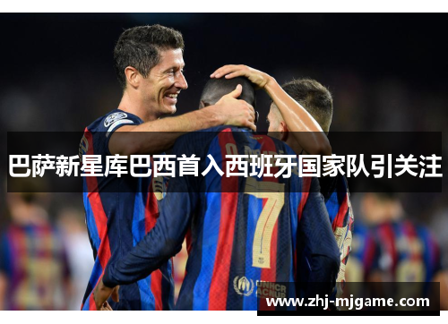巴萨新星库巴西首入西班牙国家队引关注 巴萨新星库巴西首入西班牙国家队引关注
