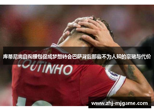 库蒂尼奥自掏腰包促成梦想转会巴萨背后那些不为人知的豪赌与代价 库蒂尼奥自掏腰包促成梦想转会巴萨背后那些不为人知的豪赌与代价