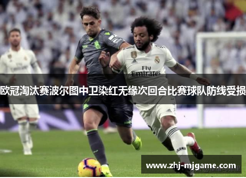 欧冠淘汰赛波尔图中卫染红无缘次回合比赛球队防线受损