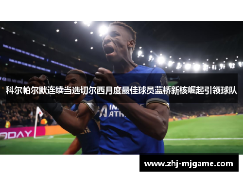 科尔帕尔默连续当选切尔西月度最佳球员蓝桥新核崛起引领球队 科尔帕尔默连续当选切尔西月度最佳球员蓝桥新核崛起引领球队