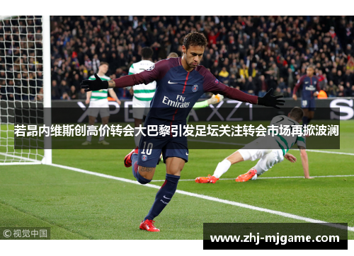 若昂内维斯创高价转会大巴黎引发足坛关注转会市场再掀波澜