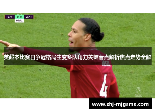 英超本比赛日争冠格局生变多队角力关键看点解析焦点走势全解