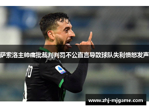 萨索洛主帅痛批裁判判罚不公直言导致球队失利愤怒发声 萨索洛主帅痛批裁判判罚不公直言导致球队失利愤怒发声