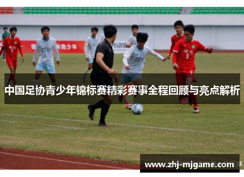 中国足协青少年锦标赛精彩赛事全程回顾与亮点解析