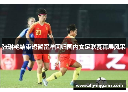 张琳艳结束短暂留洋回归国内女足联赛再展风采 张琳艳结束短暂留洋回归国内女足联赛再展风采