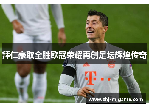 拜仁豪取全胜欧冠荣耀再创足坛辉煌传奇 拜仁豪取全胜欧冠荣耀再创足坛辉煌传奇