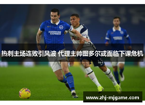 热刺主场连败引风波 代理主帅图多尔或面临下课危机 热刺主场连败引风波 代理主帅图多尔或面临下课危机