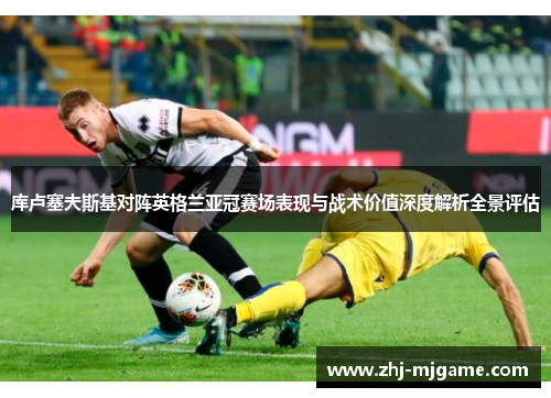 库卢塞夫斯基对阵英格兰亚冠赛场表现与战术价值深度解析全景评估 库卢塞夫斯基对阵英格兰亚冠赛场表现与战术价值深度解析全景评估