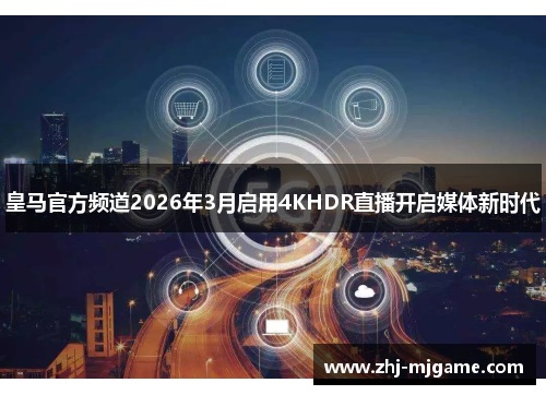 皇马官方频道2026年3月启用4KHDR直播开启媒体新时代