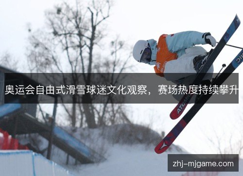 奥运会自由式滑雪球迷文化观察,赛场热度持续攀升 奥运会自由式滑雪球迷文化观察,赛场热度持续攀升